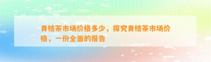 青桔茶市场价格多少，探究青桔茶市场价格，一份全面的报告