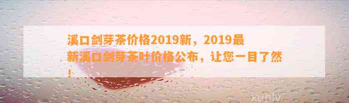 溪口剑芽茶价格2019新，2019最新溪口剑芽茶叶价格公布，让您一目了然！