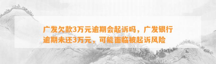 广发欠款3万元逾期会起诉吗，广发银行逾期未还3万元，可能面临被起诉风险