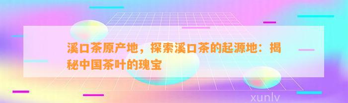 溪口茶原产地，探索溪口茶的起源地：揭秘中国茶叶的瑰宝