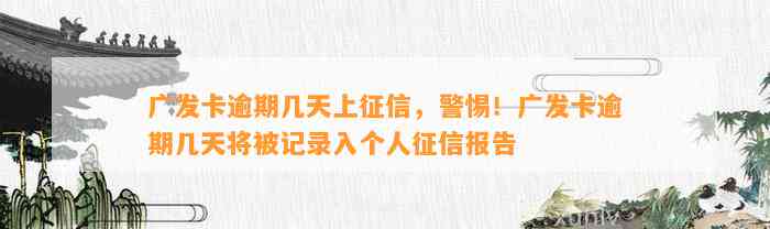 广发卡逾期几天上征信，警惕！广发卡逾期几天将被记录入个人征信报告