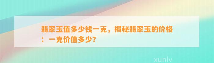 翡翠玉值多少钱一克，揭秘翡翠玉的价格：一克价值多少？