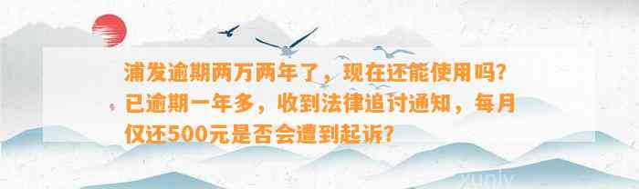 浦发逾期两万两年了，现在还能使用吗？已逾期一年多，收到法律追讨通知，每月仅还500元是否会遭到起诉？