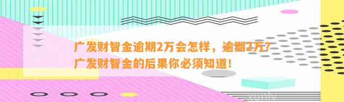 广发财智金逾期2万会怎样，逾期2万？广发财智金的后果你必须知道！