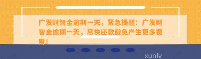 广发财智金逾期一天，紧急提醒：广发财智金逾期一天，尽快还款避免产生更多费用！