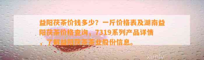 益阳茯茶价钱多少？一斤价格表及湖南益阳茯茶价格查询，7319系列产品详情，熟悉益阳茯茶茶业股份信息。