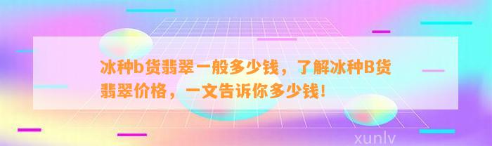 冰种b货翡翠一般多少钱，熟悉冰种B货翡翠价格，一文告诉你多少钱！