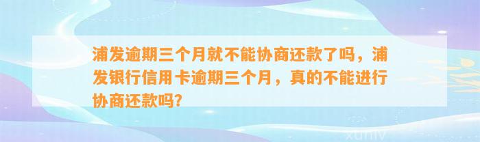 浦发逾期三个月就不能协商还款了吗，浦发银行信用卡逾期三个月，真的不能进行协商还款吗？