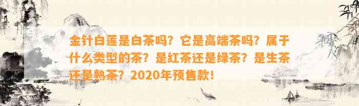 金针白莲是白茶吗？它是高端茶吗？属于什么类型的茶？是红茶还是绿茶？是生茶还是熟茶？2020年预售款！