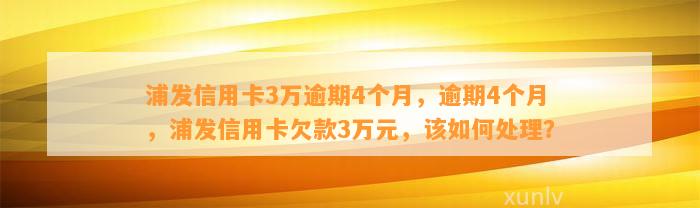 浦发信用卡3万逾期4个月，逾期4个月，浦发信用卡欠款3万元，该如何处理？