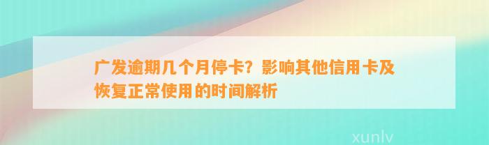 广发逾期几个月停卡？影响其他信用卡及恢复正常使用的时间解析