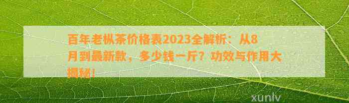 百年老枞茶价格表2023全解析：从8月到最新款，多少钱一斤？功效与作用大揭秘！