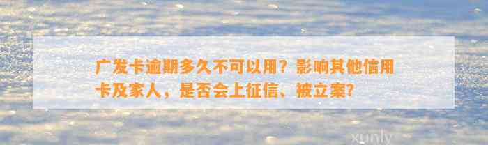 广发卡逾期多久不可以用？影响其他信用卡及家人，是否会上征信、被立案？