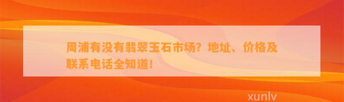 周浦有不存在翡翠玉石市场？地址、价格及联系电话全知道！