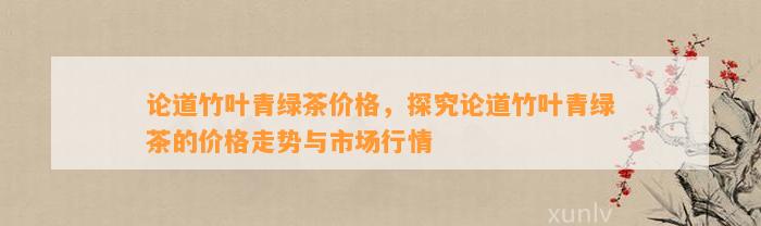 论道竹叶青绿茶价格，探究论道竹叶青绿茶的价格走势与市场行情