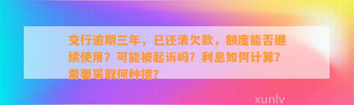 交行逾期三年，已还清欠款，额度能否继续使用？可能被起诉吗？利息如何计算？需要采取何种措？