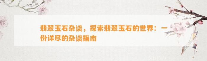 翡翠玉石杂谈，探索翡翠玉石的世界：一份详尽的杂谈指南