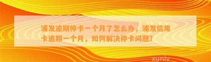 浦发逾期停卡一个月了怎么办，浦发信用卡逾期一个月，如何解决停卡问题？