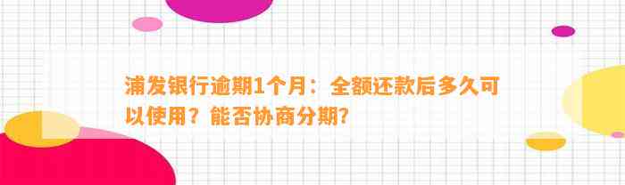 浦发银行逾期1个月：全额还款后多久可以使用？能否协商分期？