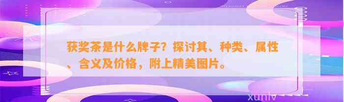 获奖茶是什么牌子？探讨其、种类、属性、含义及价格，附上精美图片。