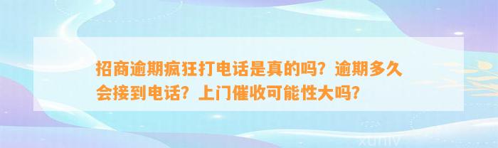 招商逾期疯狂打电话是真的吗？逾期多久会接到电话？上门催收可能性大吗？