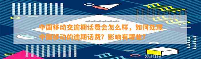 中国移动交逾期话费会怎么样，如何处理中国移动的逾期话费？影响有哪些？