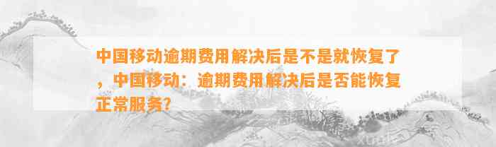 中国移动逾期费用解决后是不是就恢复了，中国移动：逾期费用解决后是否能恢复正常服务？