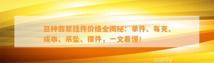 豆种翡翠挂件价格全揭秘：单件、每克、成串、吊坠、摆件，一文看懂！