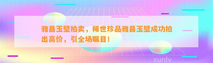 雅昌玉璧拍卖，稀世珍品雅昌玉璧成功拍出高价，引全场瞩目！