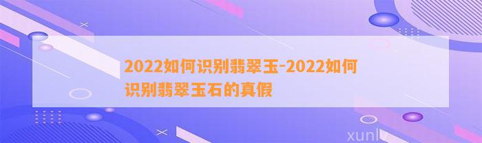 2022怎样识别翡翠玉-2022怎样识别翡翠玉石的真假