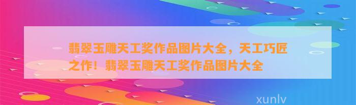 翡翠玉雕天工奖作品图片大全，天工巧匠之作！翡翠玉雕天工奖作品图片大全