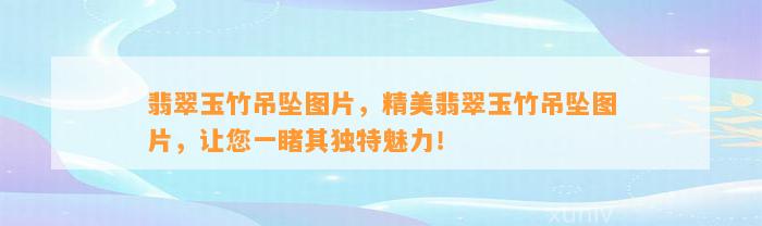 翡翠玉竹吊坠图片，精美翡翠玉竹吊坠图片，让您一睹其特别魅力！