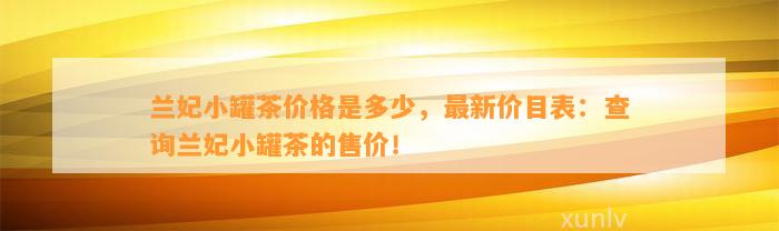 兰妃小罐茶价格是多少，最新价目表：查询兰妃小罐茶的售价！