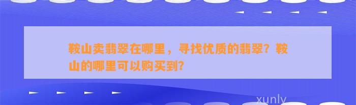 鞍山卖翡翠在哪里，寻找优质的翡翠？鞍山的哪里可以购买到？