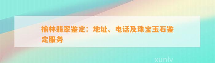 榆林翡翠鉴定：地址、电话及珠宝玉石鉴定服务