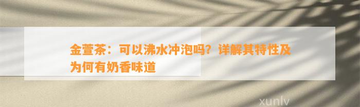 金萱茶：可以沸水冲泡吗？详解其特性及为何有奶香味道