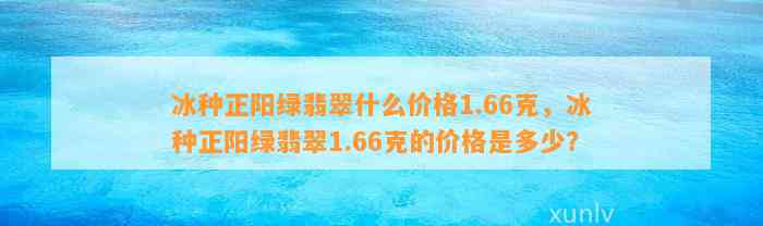 冰种正阳绿翡翠什么价格1.66克，冰种正阳绿翡翠1.66克的价格是多少？