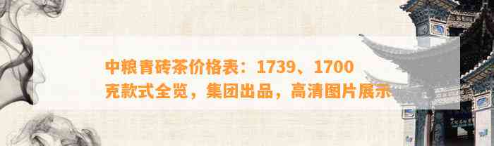 中粮青砖茶价格表：1739、1700克款式全览，集团出品，高清图片展示