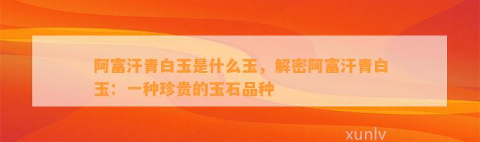 阿富汗青白玉是什么玉，解密阿富汗青白玉：一种珍贵的玉石品种