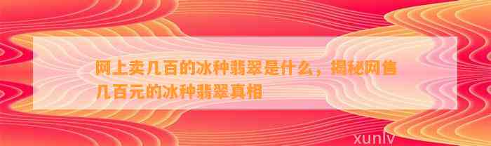 网上卖几百的冰种翡翠是什么，揭秘网售几百元的冰种翡翠真相