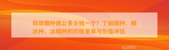 翡翠糯种佛公多少钱一个？熟悉糯种、糯冰种、冰糯种的价格差异与价值评估