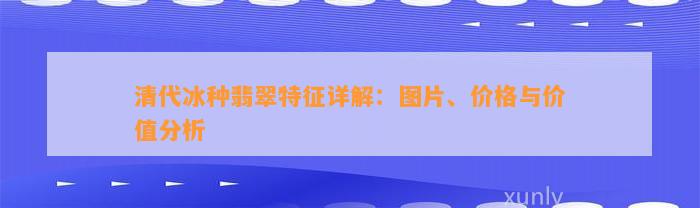 清代冰种翡翠特征详解：图片、价格与价值分析