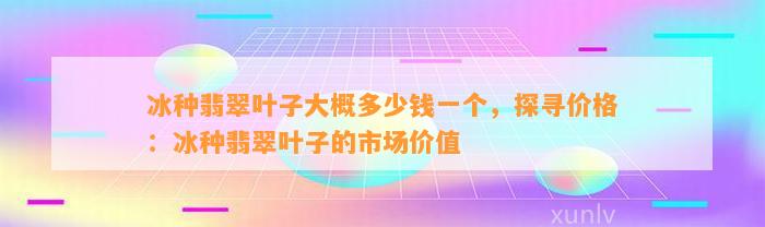 冰种翡翠叶子大概多少钱一个，探寻价格：冰种翡翠叶子的市场价值