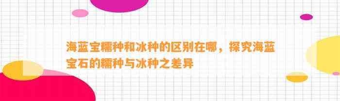 海蓝宝糯种和冰种的区别在哪，探究海蓝宝石的糯种与冰种之差异