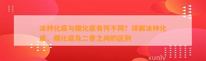 冰种化底与糯化底有何不同？详解冰种化底、糯化底及二者之间的区别