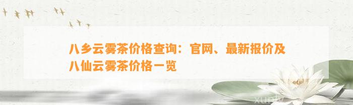 八乡云雾茶价格查询：官网、最新报价及八仙云雾茶价格一览