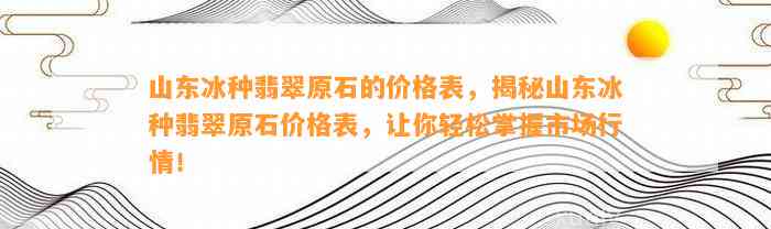 山东冰种翡翠原石的价格表，揭秘山东冰种翡翠原石价格表，让你轻松掌握市场行情！