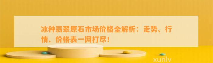 冰种翡翠原石市场价格全解析：走势、行情、价格表一网打尽！