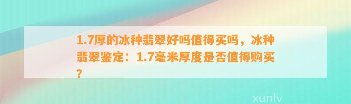 1.7厚的冰种翡翠好吗值得买吗，冰种翡翠鉴定：1.7毫米厚度是不是值得购买？