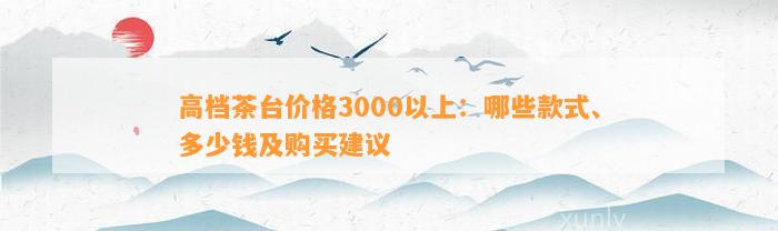 高档茶台价格3000以上：哪些款式、多少钱及购买建议